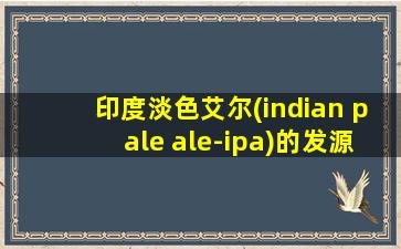 印度淡色艾尔(indian pale ale-ipa)的发源地在